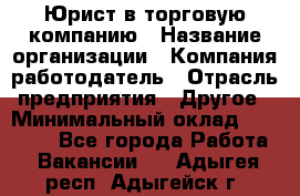 Юрист в торговую компанию › Название организации ­ Компания-работодатель › Отрасль предприятия ­ Другое › Минимальный оклад ­ 35 000 - Все города Работа » Вакансии   . Адыгея респ.,Адыгейск г.